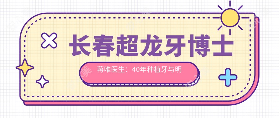 长春超龙牙博士蒋唯医生:40年种植牙与明星美牙修复医生