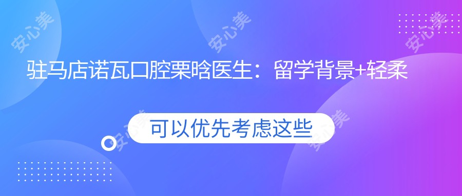 驻马店诺瓦口腔栗晗医生:留学背景+轻柔种植技术解析