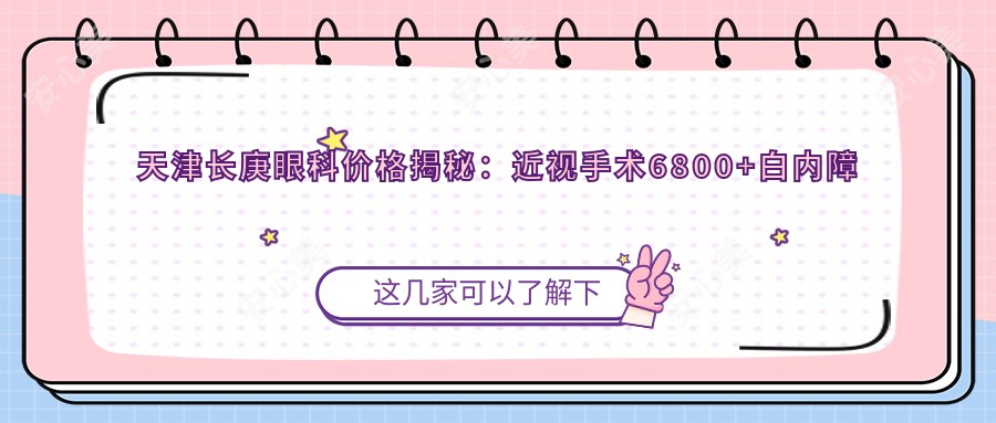 天津长庚眼科价格揭秘:近视手术6800+白内障治疗8500+验光配镜199元起实惠公开