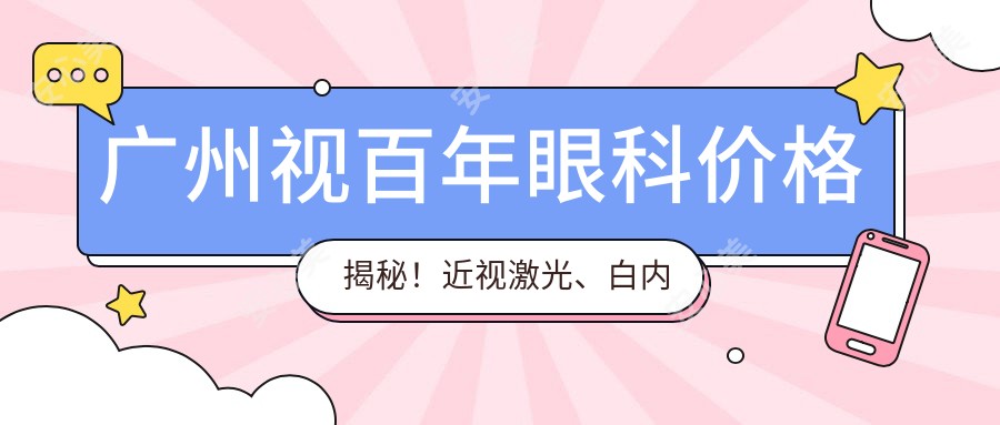 广州视百年眼科价格揭秘!近视激光、白内障手术等眼科项目费用全览