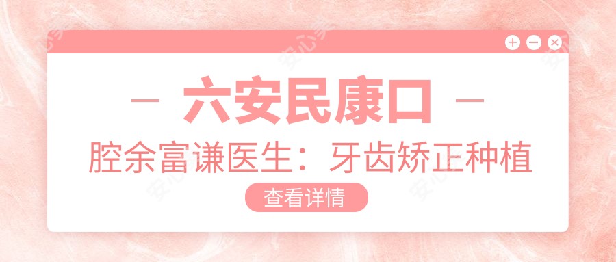 六安民康口腔余富谦医生:牙齿矫正种植修复医生坐诊裕安区