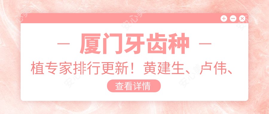 厦门牙齿种植医生排行更新!黄建生、卢伟、杜海洲精细技艺受推崇!