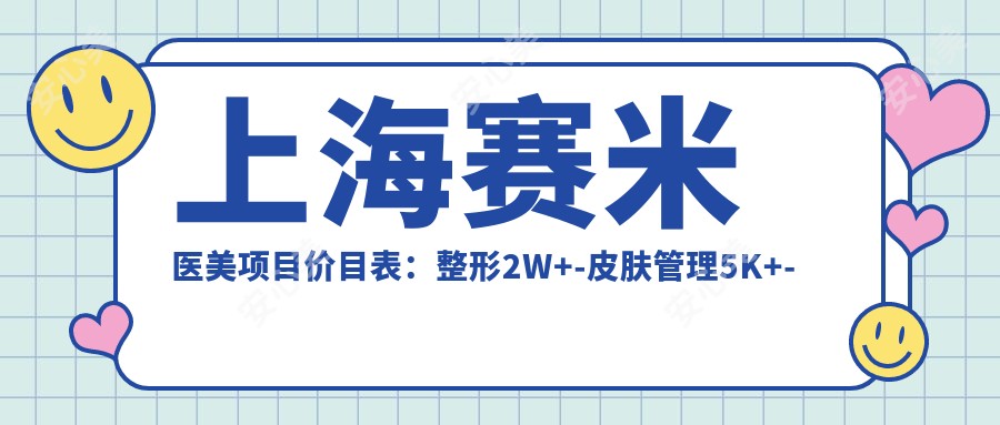 上海赛米医美项目价目表：整形2W+-皮肤管理5K+-微整1W+