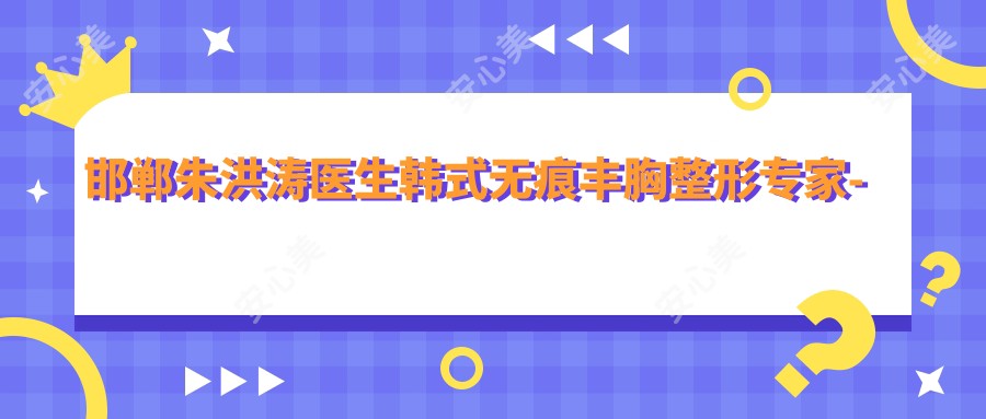 邯郸朱洪涛医生韩系无痕丰胸整形医生-邯郸都市医院整形科医生