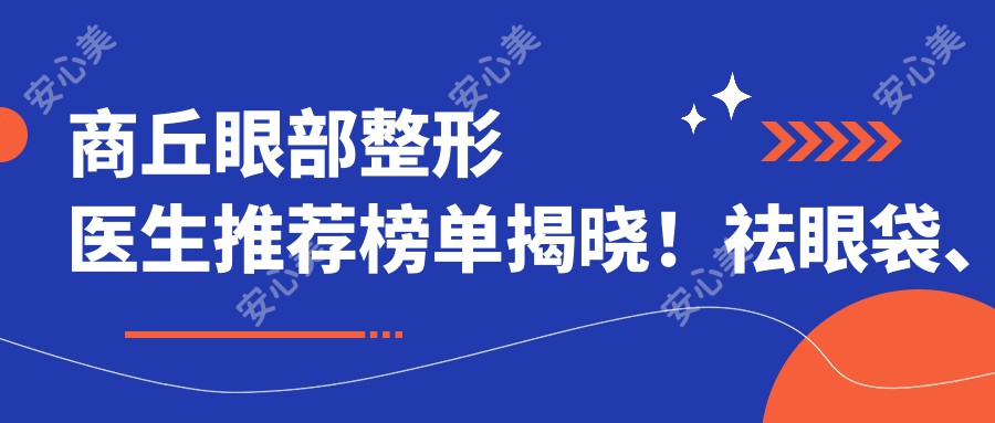 商丘眼部整形医生推荐榜单揭晓!祛眼袋、双眼皮等热门项目,医院医生信息全收录!