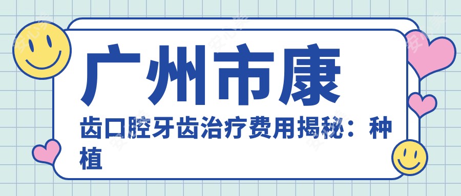 广州市康齿口腔牙齿治疗费用揭秘:种植牙1W+ 矫正8K-2W 美白3K起