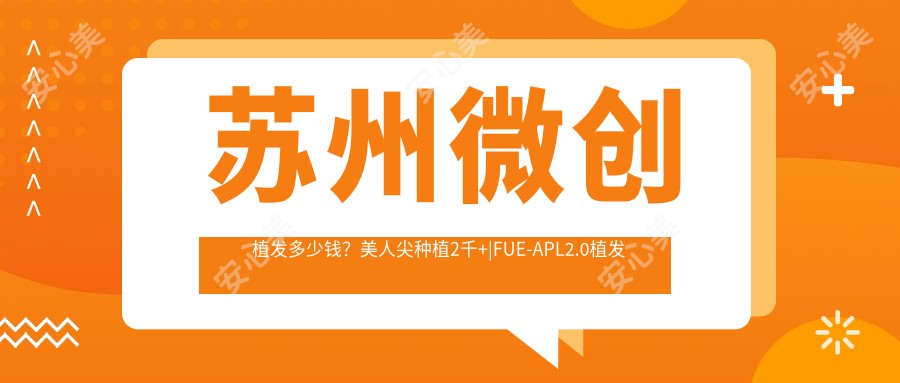 苏州微创植发多少钱？美人尖种植2千+|FUE-APL2.0植发技术1万+，附带苏州超人气医院价目单！