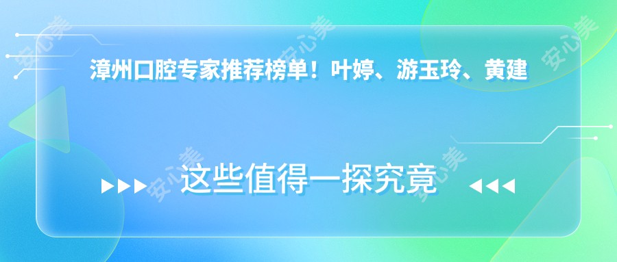 漳州口腔医生推荐榜单!叶婷、游玉玲、黄建钦精专洗牙矫正种植!