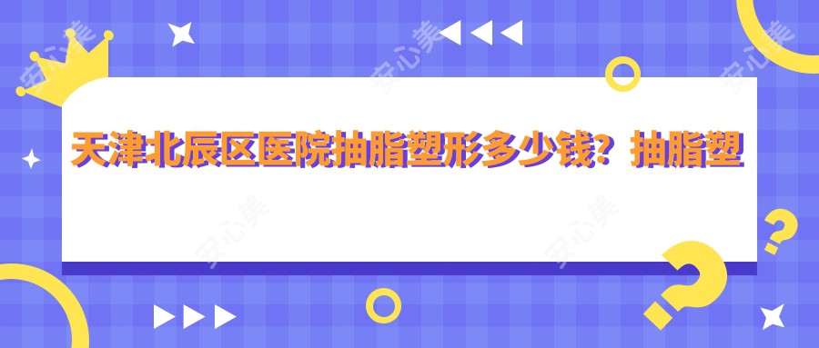 天津北辰区医院抽脂塑形多少钱？抽脂塑形14588元|酷塑冷冻溶脂5000|共振吸脂7200起