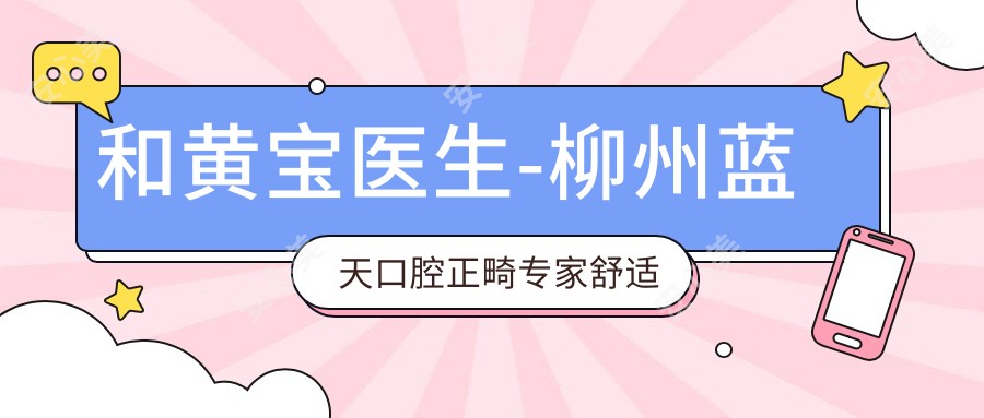 和黄宝医生-柳州蓝天口腔正畸医生舒适化矫正技术解析
