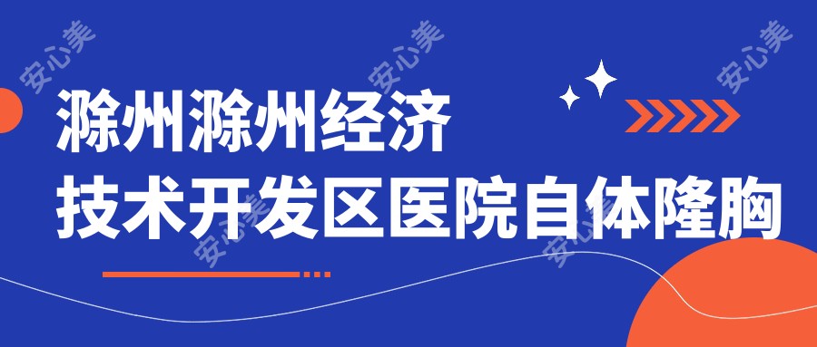 滁州滁州经济技术开发区医院自体隆胸多少钱？自体隆胸15088元|假体隆胸3w|微创隆胸1w起
