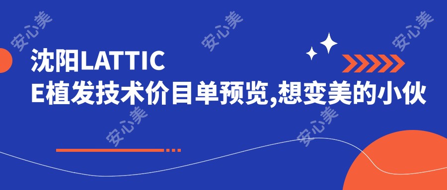 沈阳LATTICE植发技术价目单预览,想变好看的小伙伴能够参照