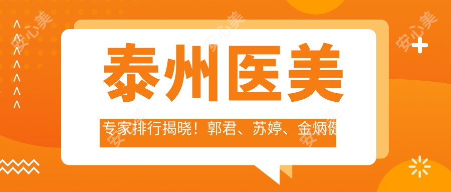 泰州医美医生排行揭晓!郭君、苏婷、金炳健带领眼部及抗衰老新风尚!
