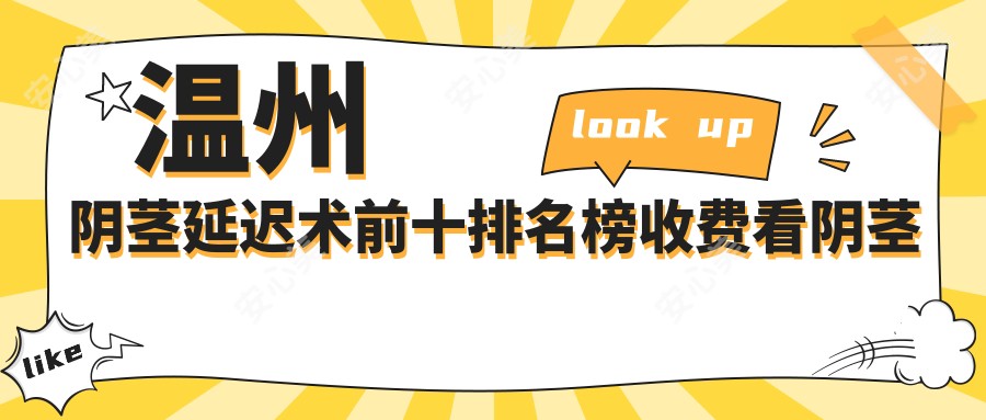 温州阴茎延迟术前十排名榜收费看阴茎延迟术费用多少钱!
