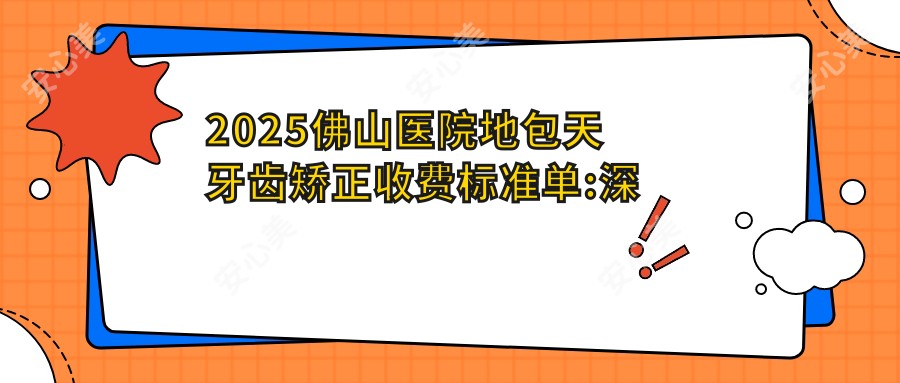 2025佛山医院地包天牙齿矫正收费标准单:深覆盖牙齿矫正2w+|双颌前突牙齿矫正10w+|凸嘴牙齿矫正5k+
