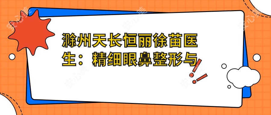 滁州天长恒丽徐苗医生：精细眼鼻整形与抗衰老定制方案