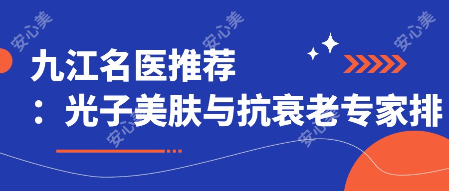 九江名医推荐:光子美肤与抗衰老医生排行榜