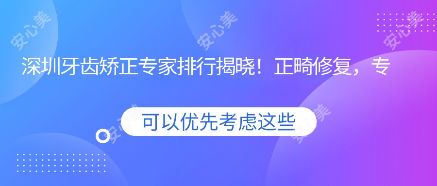 深圳牙齿矫正医生排行揭晓!正畸修复,医生,价格地址一应俱全!
