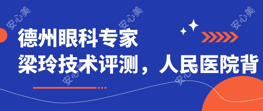 德州眼科医生梁玲技术评测,人民医院背景,全飞秒等近视矫正备受好评