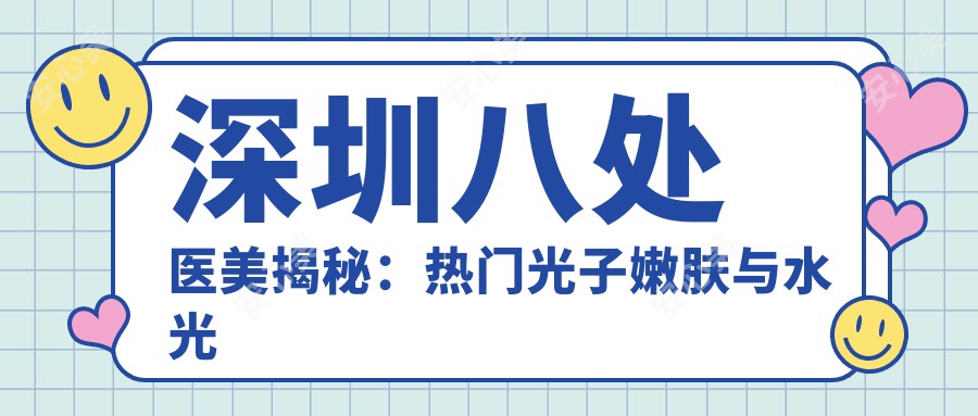 深圳八处医美揭秘:热门光子嫩肤与项目价格全览