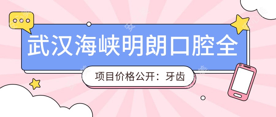 武汉海峡明朗口腔全项目价格公开:牙齿矫正实惠+其他精细项目费用一览
