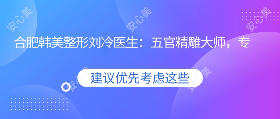 合肥韩美整形刘冷医生:五官微雕大师,专注鼻综合与自体脂肪填充