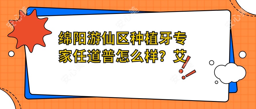 绵阳游仙区种植牙医生任道普怎么样?艾美齿科技术大牛解析!