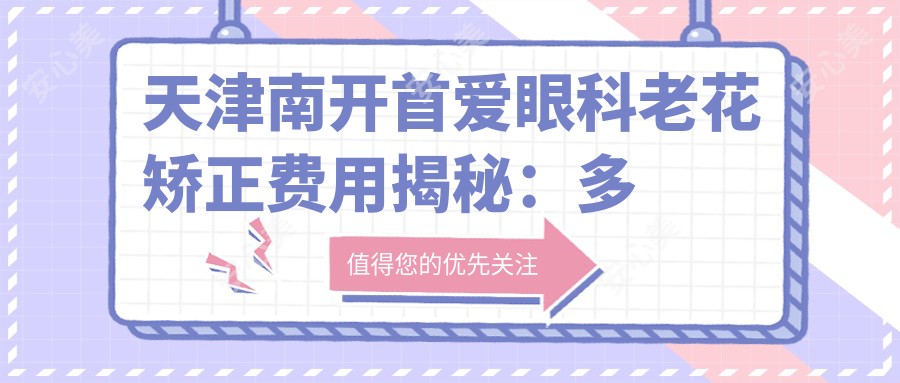 天津南开首爱眼科老花矫正费用揭秘:多焦点晶体置换2W+/高端老花LASIK1.5W+/个性化老花ICL晶体植入3W+