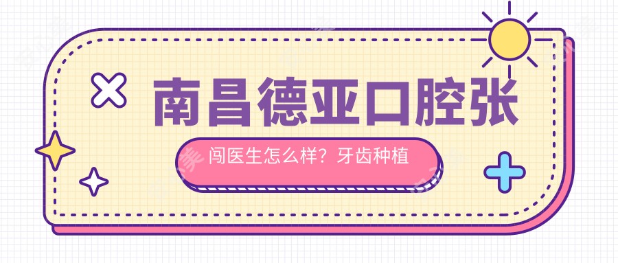 南昌德亚口腔张闯医生怎么样?牙齿种植正畸医生技术解析!