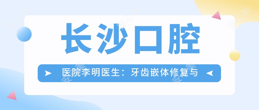 长沙口腔医院李明医生:牙齿嵌体修复与隐形矫正医生