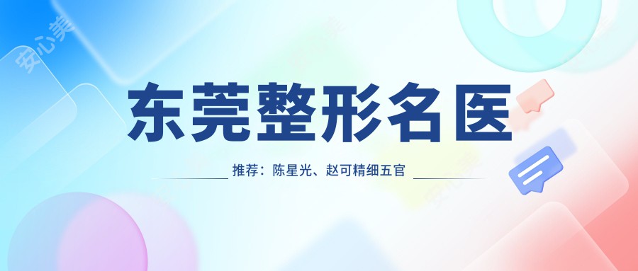 东莞整形名医推荐:陈星光、赵可精细五官及自体脂肪隆胸术,技艺精细