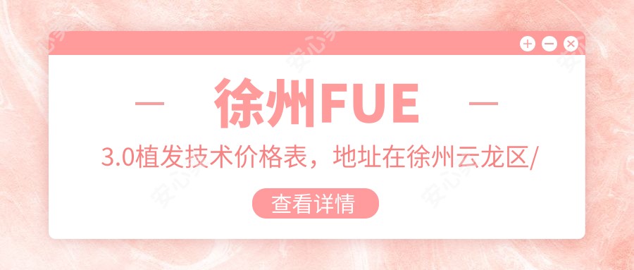 徐州FUE3.0植发技术价格表，地址在徐州云龙区/沛县/徐州经济技术开发区FUE3.0植发技术收费在8480-17190元