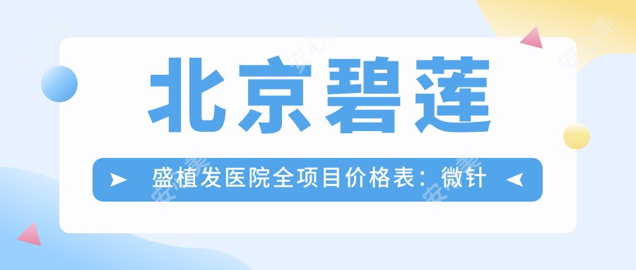 北京碧莲盛植发医院全项目价格表:微针植发|发际线调整|FUE/FUT技术|眼眉私密植|头顶加密疤痕修复|胸部植发|无痕技术详解+多面实惠价格