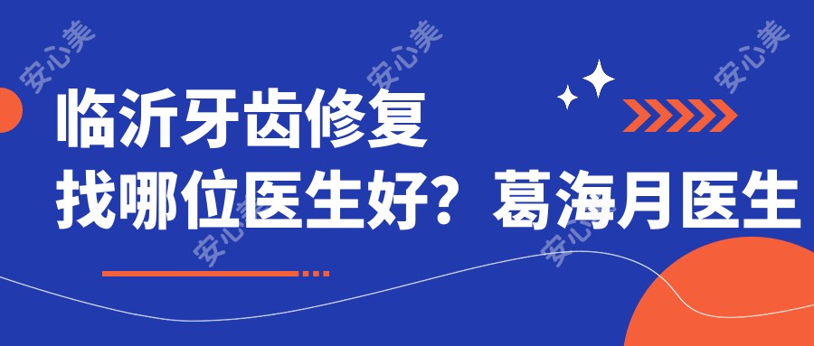 临沂牙齿修复找哪位医生好?葛海月医生技术可靠,临沂健存牙科预约方式分享!