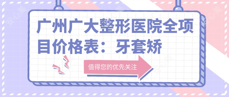 广州广大整形医院全项目价格表:牙套矫正、义齿安装到种植牙等详细费用一览