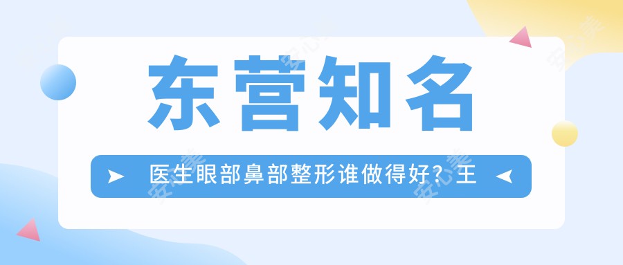 东营有名医生眼部鼻部整形谁做得好?王淑琴李琳阎棣等医生怎么样?