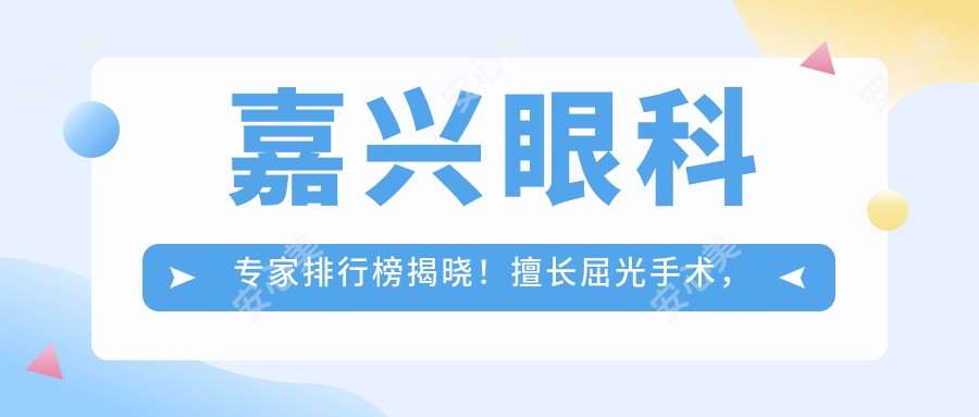 嘉兴眼科医生排行榜揭晓!擅长屈光手术,治疗,医院地址详情一网打尽!