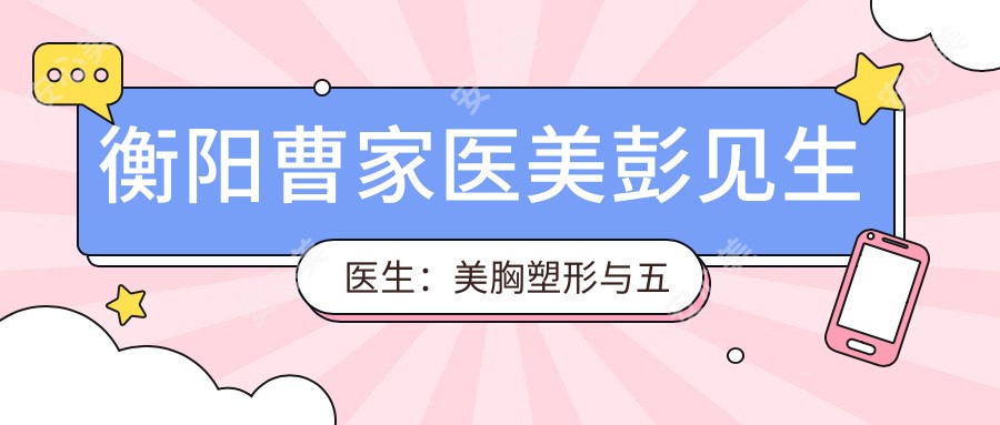 衡阳曹家医美彭见生医生:美胸塑形与五官微整形有名医生