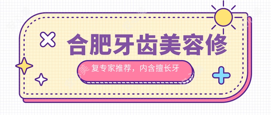 合肥牙齿美容修复医生推荐,内含擅长牙齿贴面等医生信息