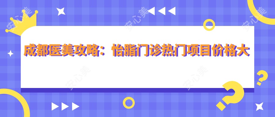 成都医美攻略:怡脂门诊热门项目价格大揭秘,解锁与热玛吉的秘密