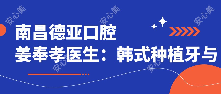 南昌德亚口腔姜奉孝医生：韩系种植牙与牙齿矫正修复医生