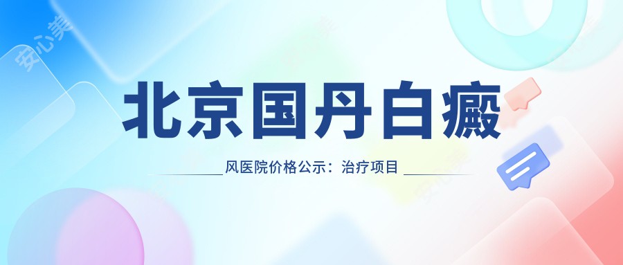 北京国丹白癜风医院价格公示:治疗项目费用2800元起,详查更多实惠方案!