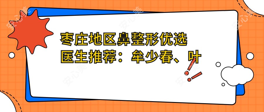 枣庄地区鼻整形优选医生推荐:牟少春、叶冠青、任俊伟都在其中