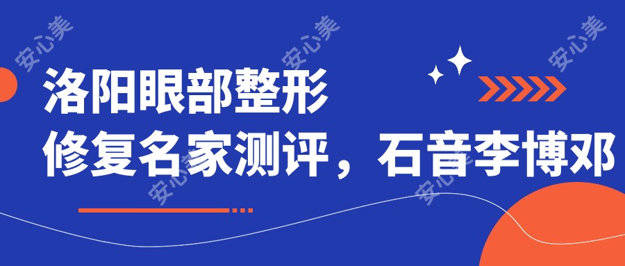 洛阳眼部整形修复名家测评,石音李博邓卫东各具特色