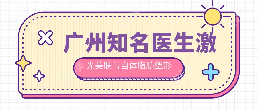 广州有名医生激光美肤与自体脂肪塑形实力盘点!网友热赞!