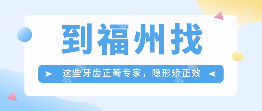 到福州找这些牙齿正畸医生，隐形矫正疗效超赞