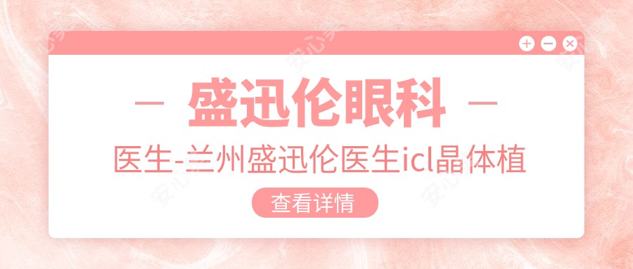 盛迅伦眼科医生-兰州盛迅伦医生icl晶体植入术白内障矫正实例多