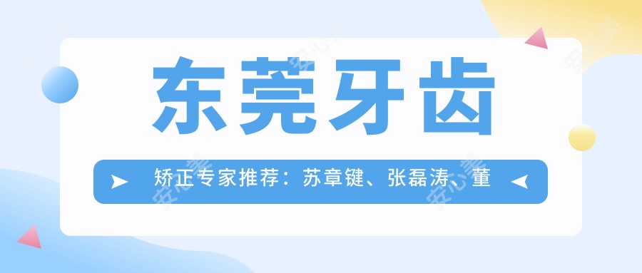 东莞牙齿矫正医生推荐:苏章键、张磊涛、董毅,精通成人牙齿矫正、美白及种植,附服务详情