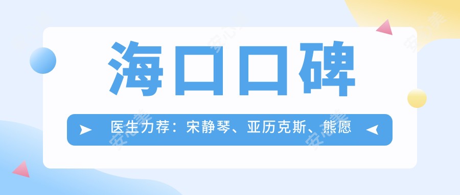 海口口碑医生力荐:宋静琴、亚历克斯、熊愿擅长口腔治疗与牙齿修复