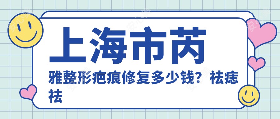 上海市芮雅整形疤痕修复多少钱？祛痣祛斑祛疤项目价格揭秘：祛痣2K+/祛斑3K+/祛疤5K+